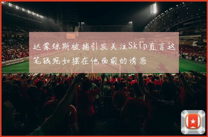 达蒙琼斯被捕引发关注Skip直言这笔钱宛如摆在他面前的诱惑