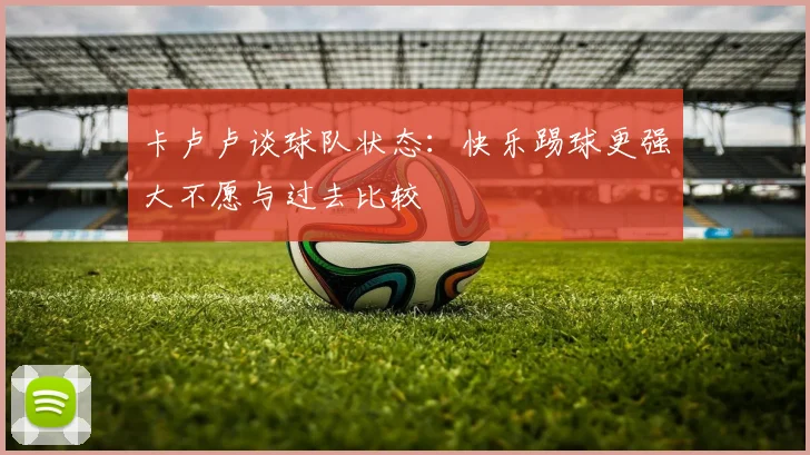 卡卢卢谈球队状态：快乐踢球更强大不愿与过去比较