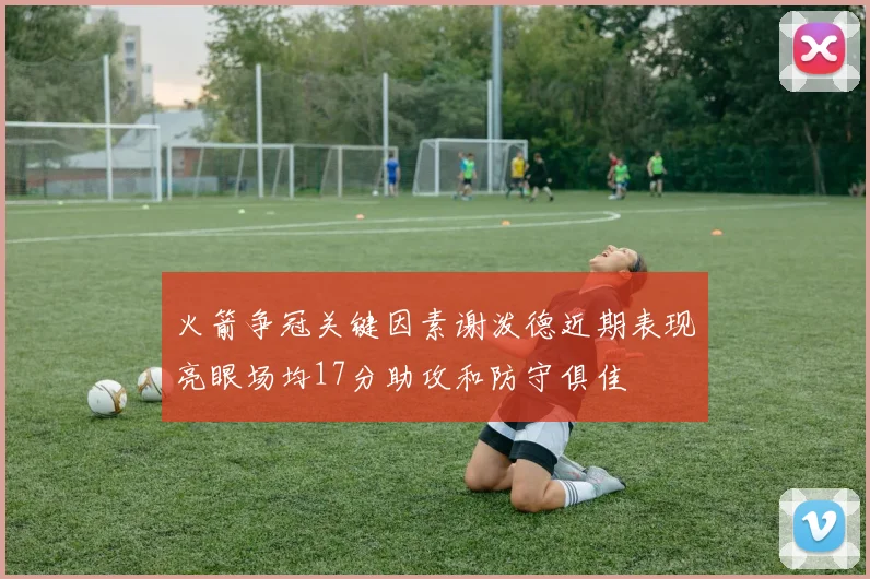 火箭争冠关键因素谢泼德近期表现亮眼场均17分助攻和防守俱佳