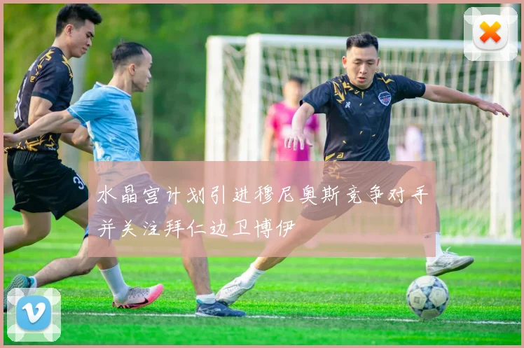 水晶宫计划引进穆尼奥斯竞争对手并关注拜仁边卫博伊