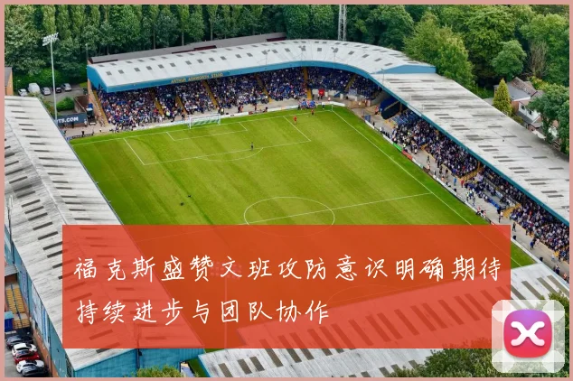 福克斯盛赞文班攻防意识明确期待持续进步与团队协作