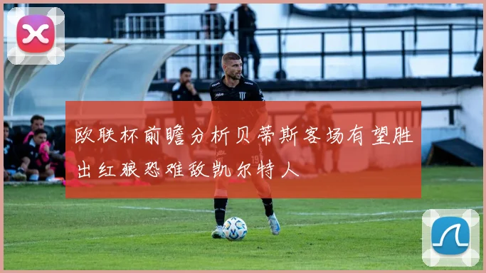 欧联杯前瞻分析贝蒂斯客场有望胜出红狼恐难敌凯尔特人