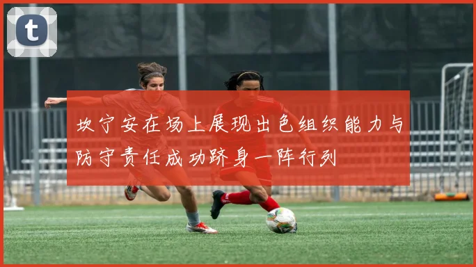 坎宁安在场上展现出色组织能力与防守责任成功跻身一阵行列