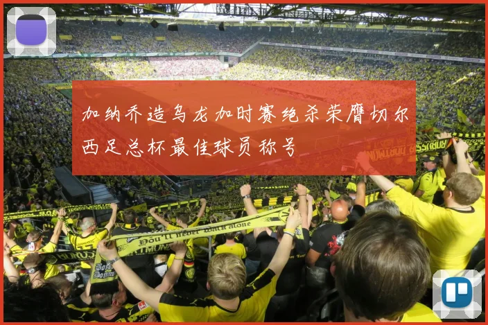 加纳乔造乌龙加时赛绝杀荣膺切尔西足总杯最佳球员称号