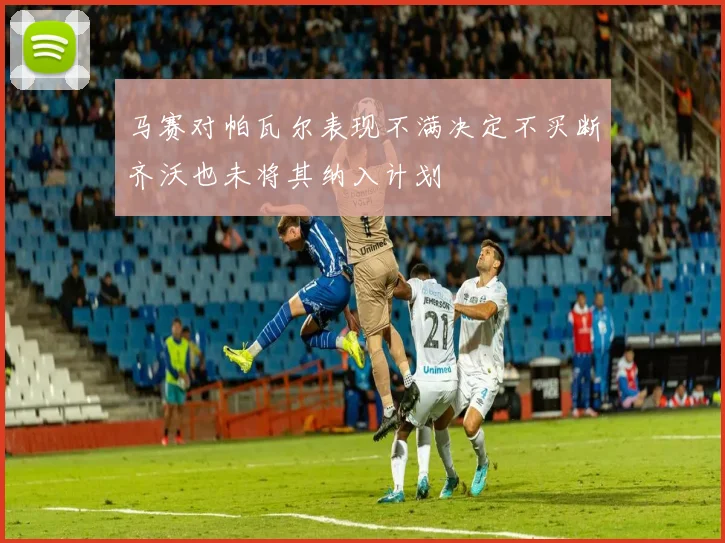 马赛对帕瓦尔表现不满决定不买断齐沃也未将其纳入计划