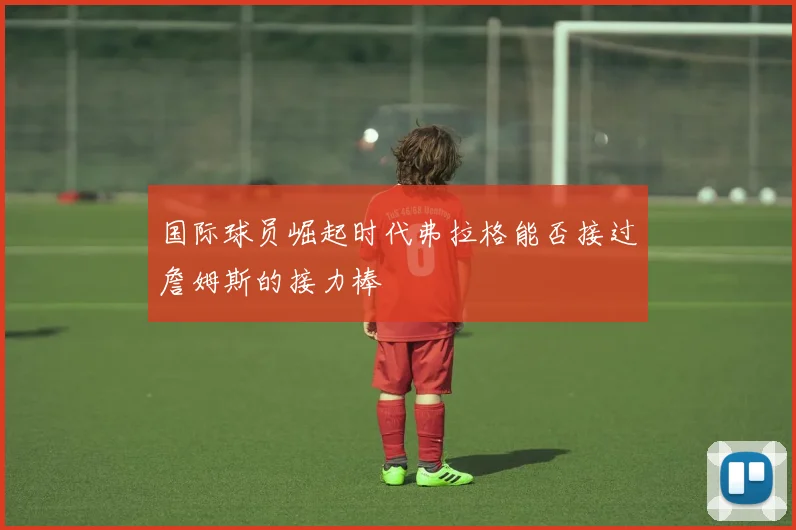 国际球员崛起时代弗拉格能否接过詹姆斯的接力棒