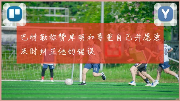 巴特勒称赞库明加尊重自己并愿意及时纠正他的错误