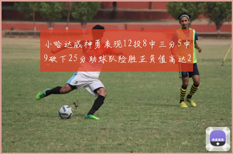 小哈达威神勇表现12投8中三分5中9砍下25分助球队险胜正负值高达27