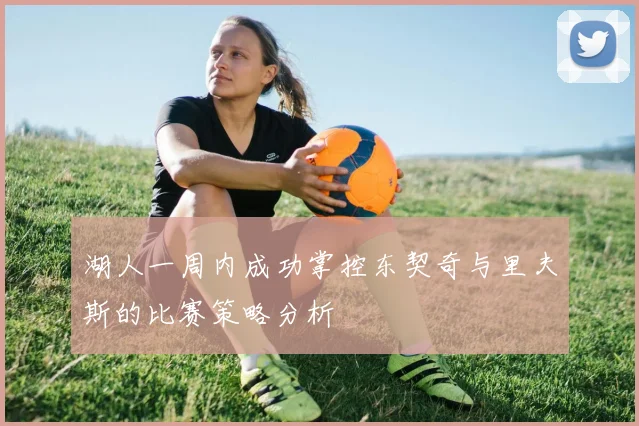湖人一周内成功掌控东契奇与里夫斯的比赛策略分析