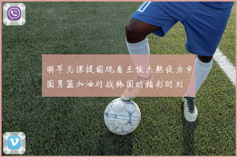 明早无课提前观看王俊杰熬夜为中国男篮加油对战韩国的精彩时刻